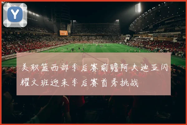 美职篮西部季后赛前瞻阿夫迪亚闪耀文班迎来季后赛首秀挑战