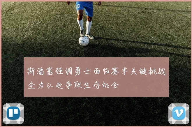 斯潘塞强调勇士面临赛季关键挑战全力以赴争取生存机会