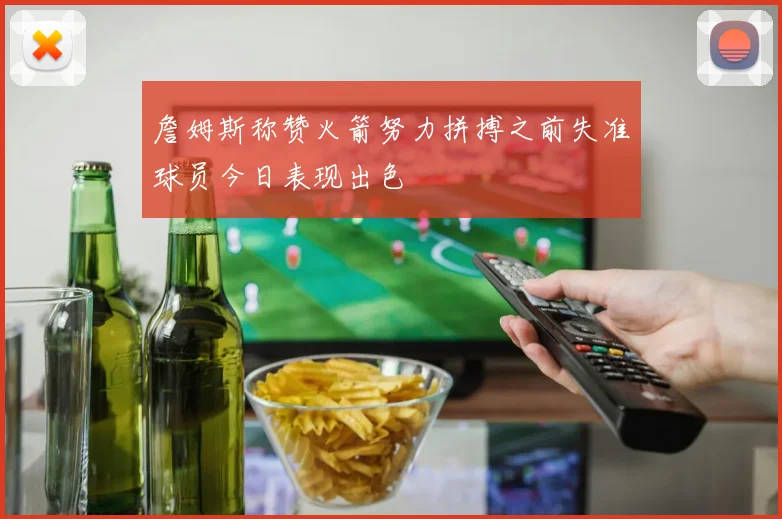 詹姆斯称赞火箭努力拼搏之前失准球员今日表现出色