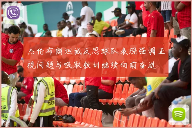 杰伦布朗坦诚反思球队表现强调正视问题与吸取教训继续向前奋进