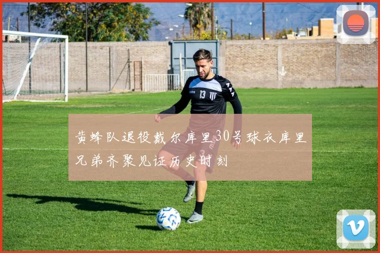 黄蜂队退役戴尔库里30号球衣库里兄弟齐聚见证历史时刻
