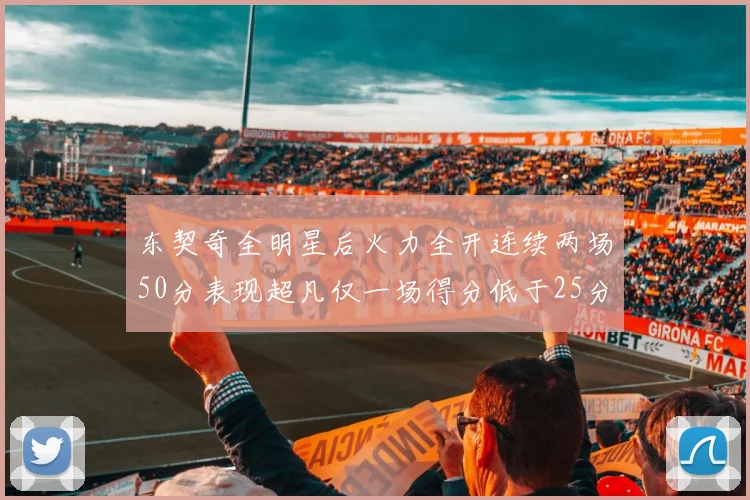 东契奇全明星后火力全开连续两场50分表现超凡仅一场得分低于25分