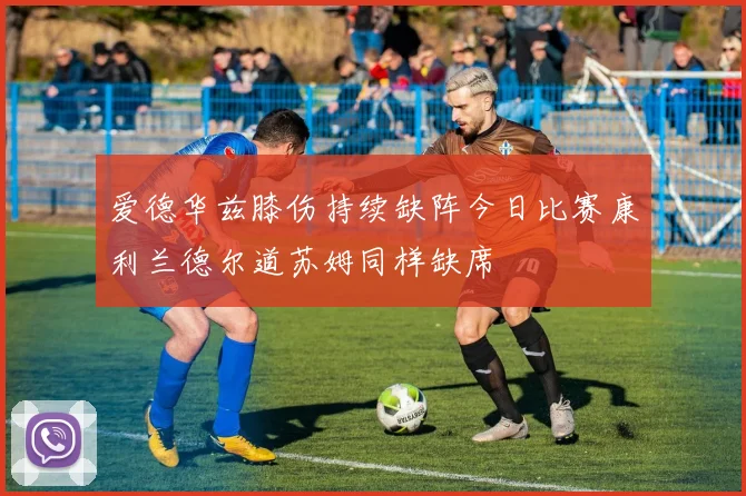 爱德华兹膝伤持续缺阵今日比赛康利兰德尔道苏姆同样缺席