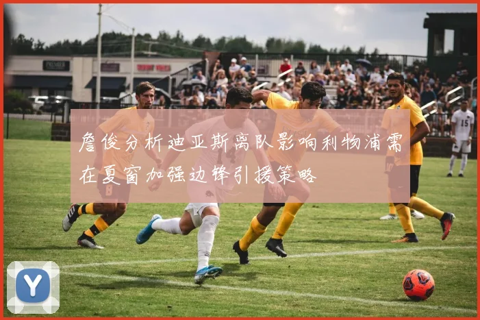 詹俊分析迪亚斯离队影响利物浦需在夏窗加强边锋引援策略