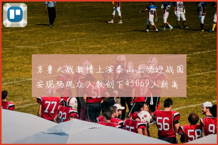 京鲁大战激情上演泰山主场迎战国安现场观众人数创下45069人新高