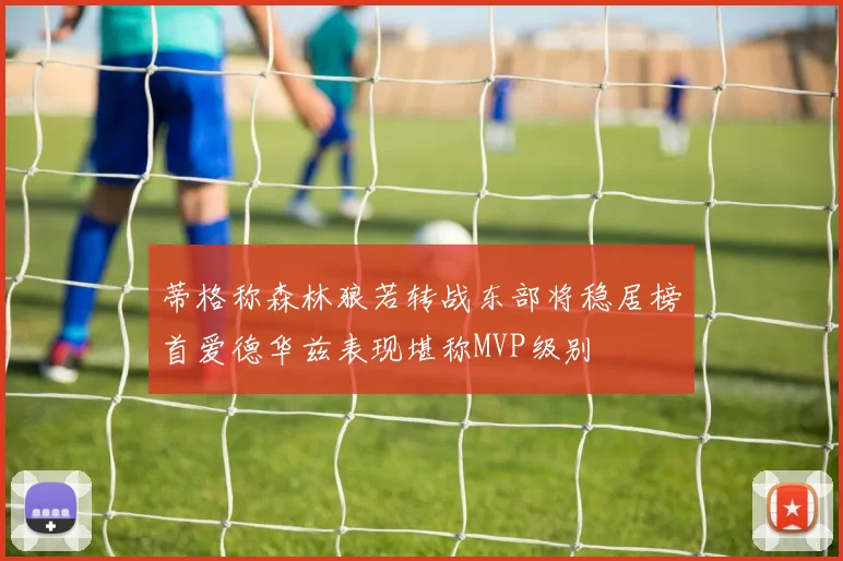 蒂格称森林狼若转战东部将稳居榜首爱德华兹表现堪称MVP级别