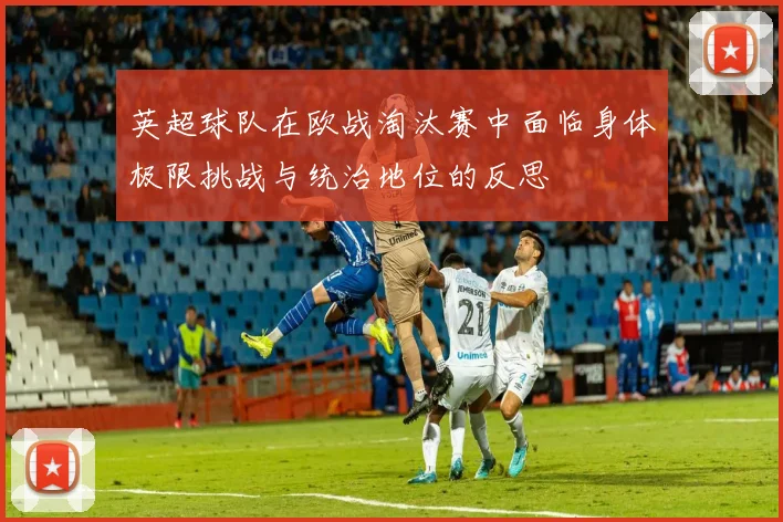 英超球队在欧战淘汰赛中面临身体极限挑战与统治地位的反思