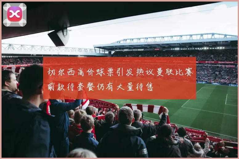 切尔西高价球票引发热议曼联比赛前款待套餐仍有大量待售