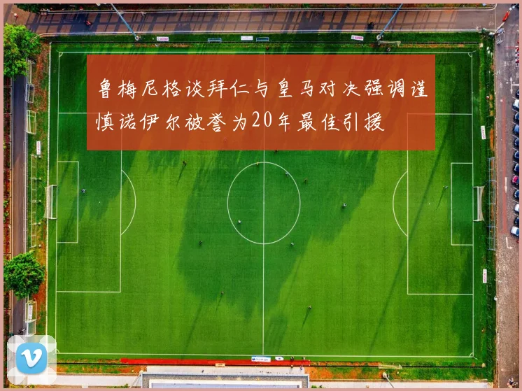 鲁梅尼格谈拜仁与皇马对决强调谨慎诺伊尔被誉为20年最佳引援