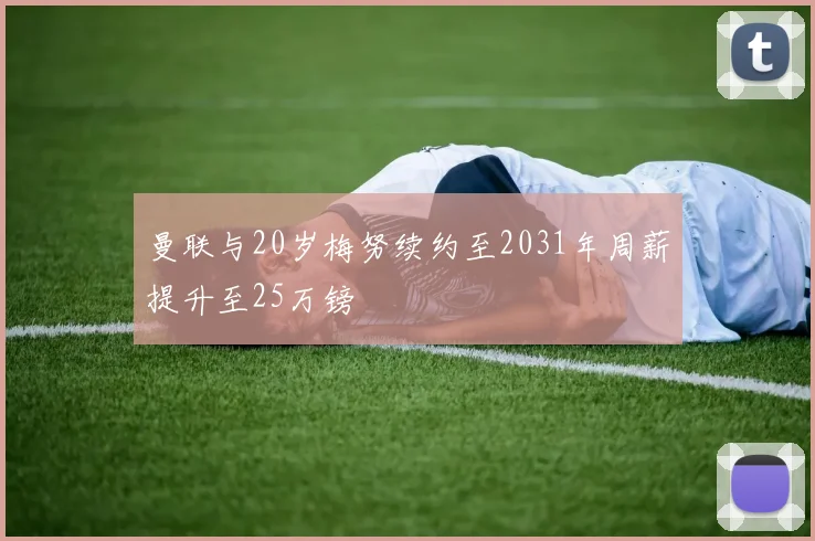 曼联与20岁梅努续约至2031年周薪提升至25万镑