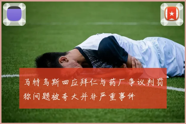 马特乌斯回应拜仁与药厂争议判罚称问题被夸大并非严重事件