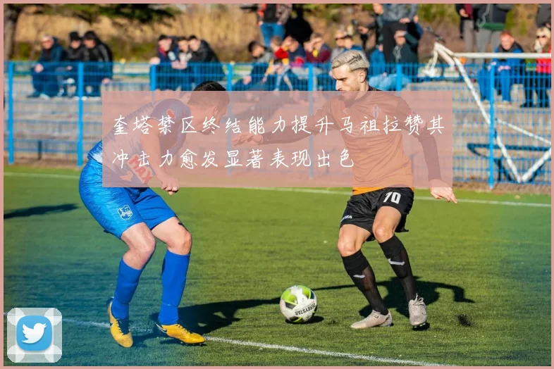 奎塔禁区终结能力提升马祖拉赞其冲击力愈发显著表现出色