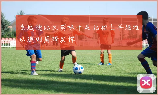 京城德比火药味十足北控上半场难以遏制周琦发挥