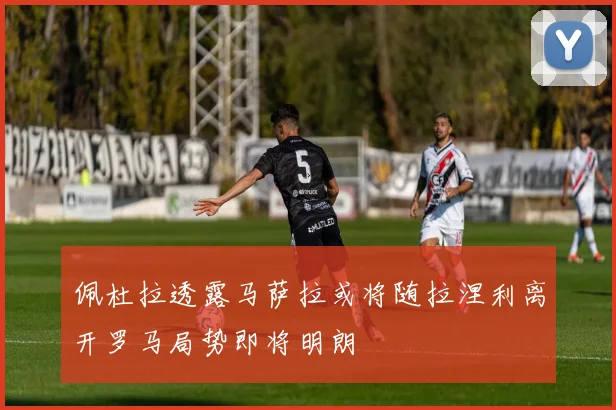 佩杜拉透露马萨拉或将随拉涅利离开罗马局势即将明朗
