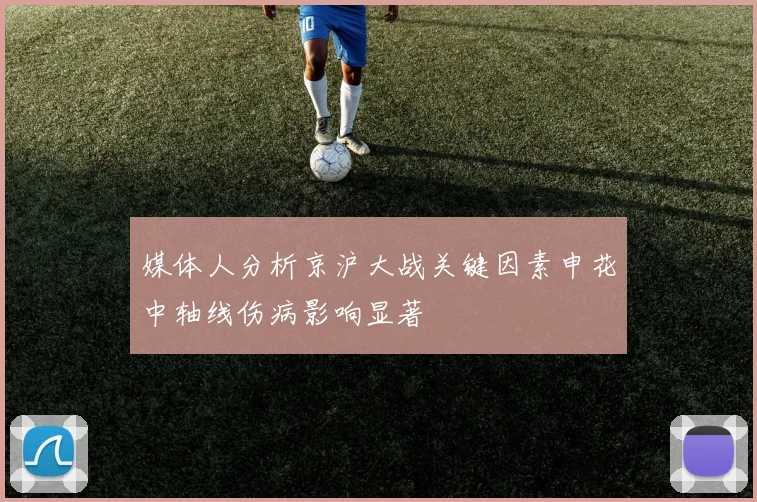 媒体人分析京沪大战关键因素申花中轴线伤病影响显著