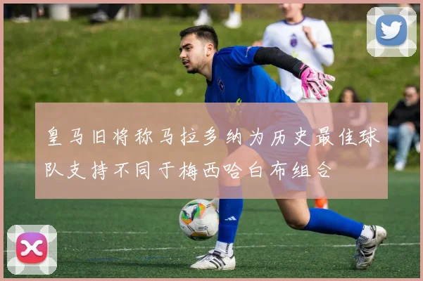 皇马旧将称马拉多纳为历史最佳球队支持不同于梅西哈白布组合