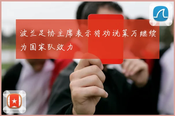 波兰足协主席表示将劝说莱万继续为国家队效力